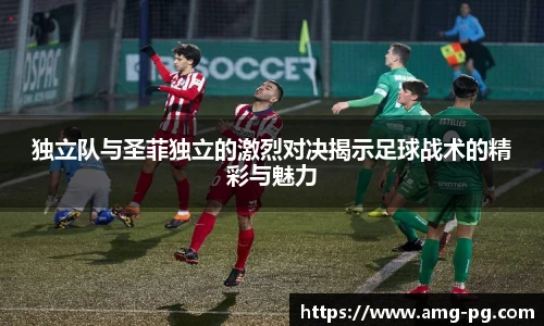 独立队与圣菲独立的激烈对决揭示足球战术的精彩与魅力